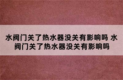 水阀门关了热水器没关有影响吗 水阀门关了热水器没关有影响吗